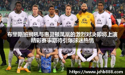 布里斯班狮吼与惠灵顿凤凰的激烈对决即将上演精彩赛事期待引爆球迷热情