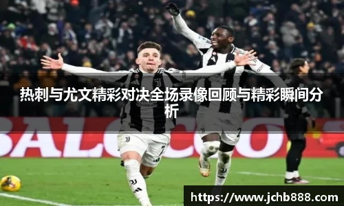 热刺与尤文精彩对决全场录像回顾与精彩瞬间分析