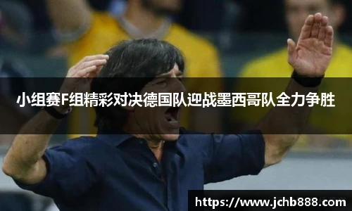 小组赛F组精彩对决德国队迎战墨西哥队全力争胜